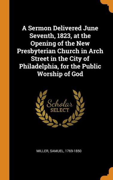 Cover for Samuel Miller · A Sermon Delivered June Seventh, 1823, at the Opening of the New Presbyterian Church in Arch Street in the City of Philadelphia, for the Public Worship of God (Hardcover Book) (2018)