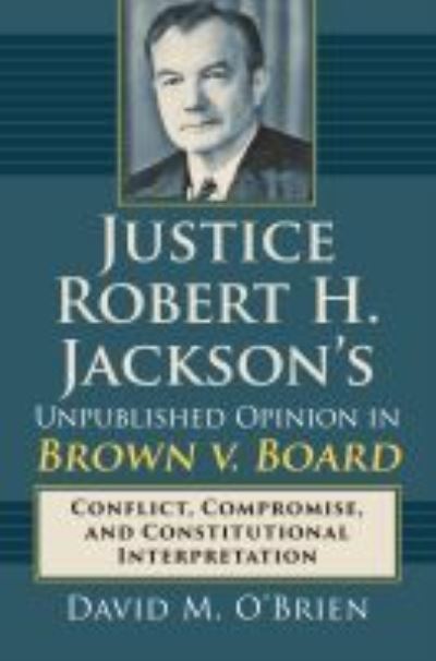 Cover for David M. O'Brien · Justice Robert H. Jackson's Unpublished Opinion in Brown v. Board: Conflict, Compromise, and Constitutional Interpretation (Hardcover Book) (2017)