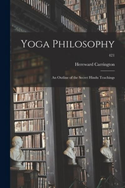 Yoga Philosophy; an Outline of the Secret Hindu Teachings; 421 - Hereward 1880-1959 Carrington - Books - Legare Street Press - 9781014372185 - September 9, 2021