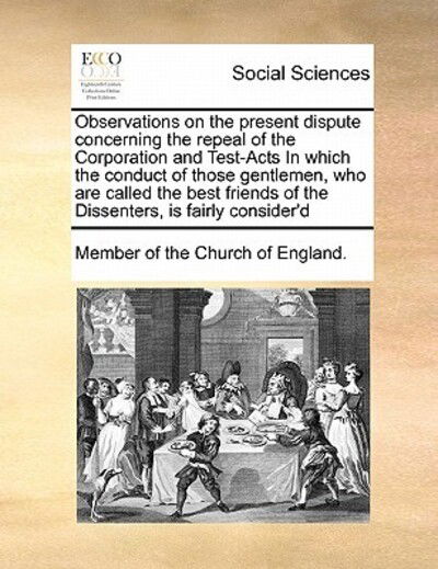 Observations on the Present Dispute Concerning the Repeal of the Corporation and Test-acts in Which the Conduct of Those Gentlemen, Who Are Called the - Member of the Church of England - Książki - Gale Ecco, Print Editions - 9781171479185 - 15 sierpnia 2010