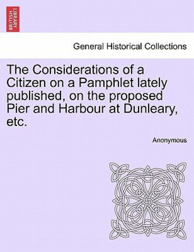 Cover for Anonymous · The Considerations of a Citizen on a Pamphlet Lately Published, on the Proposed Pier and Harbour at Dunleary, Etc. (Paperback Book) (2011)
