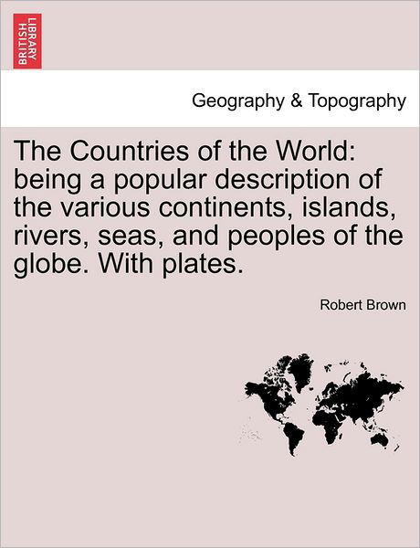 The Countries of the World: Being a Popular Description of the Various Continents, Islands, Rivers, Seas, and Peoples of the Globe. with Plates. - Robert Brown - Boeken - British Library, Historical Print Editio - 9781241503185 - 1 maart 2011