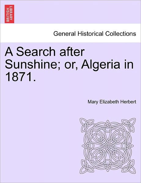 A Search After Sunshine; Or, Algeria in 1871. - Mary Elizabeth Herbert - Książki - British Library, Historical Print Editio - 9781241516185 - 1 marca 2011