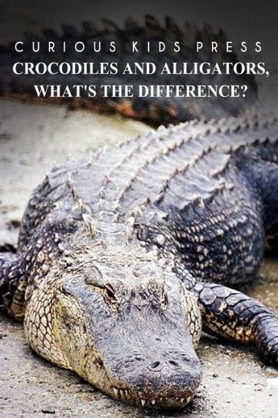 Cover for Curious Kids Press · Crocodiles and Alligators, What?s the Difference - Curious Kids Press: Kids Book About Animals and Wildlife, Children's Books 4-6 (Paperback Book) (2014)