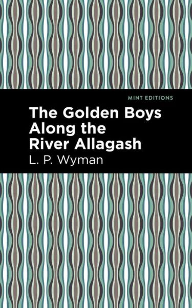 Cover for L. P. Wyman · The Golden Boys Along the River Allagash - Mint Editions (Hardcover Book) (2021)