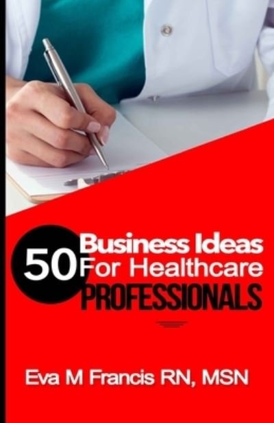 50 BUSINESS IDEAS for Health Care Professionals - Rn Msn Ccrn Eva M Francis - Boeken - Createspace Independent Publishing Platf - 9781522862185 - 11 maart 2017
