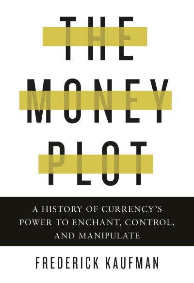 Cover for Frederick Kaufman · The Money Plot: A History of Currency's Power to Enchant, Control, and Manipulate (Gebundenes Buch) (2020)