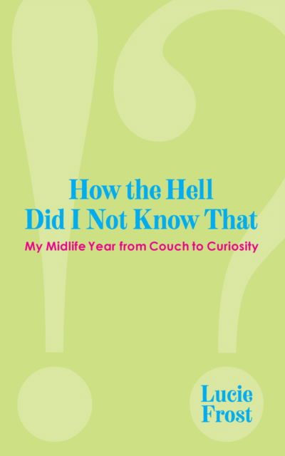 Cover for Lucie Frost · How the Hell Did I Not Know That: My Midlife Year from Couch to Curiousity (Paperback Book) (2025)