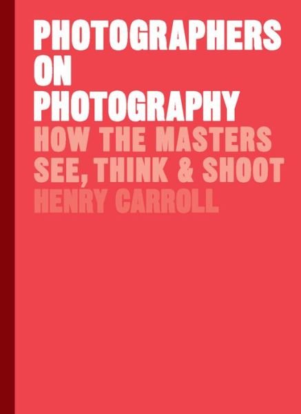 Cover for Henry Carroll · Photographers on Photography: How the Masters See, Think and Shoot (Hardcover bog) (2018)
