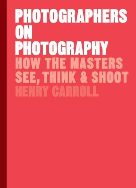 Cover for Henry Carroll · Photographers on Photography: How the Masters See, Think and Shoot (Hardcover Book) (2018)