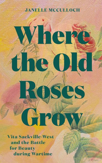 Janelle McCulloch · Where the Old Roses Grow: Vita Sackville-West and the Battle for Beauty during Wartime (Hardcover Book) (2024)