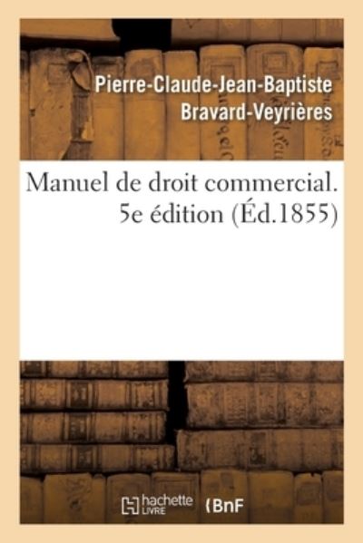 Manuel de Droit Commercial. 5e Edition - Pierre-Claude-Jean-Baptiste Bravard-Veyrieres - Books - Hachette Livre - BNF - 9782014029185 - February 28, 2018