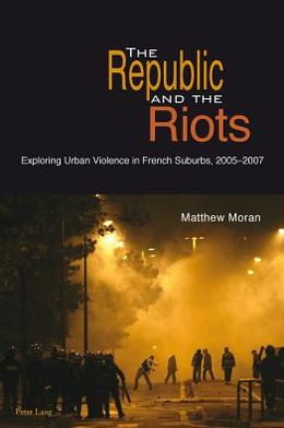 The Republic and the Riots: Exploring Urban Violence in French Suburbs, 2005-2007 - Matthew Moran - Books - Peter Lang AG, Internationaler Verlag de - 9783034307185 - November 28, 2011