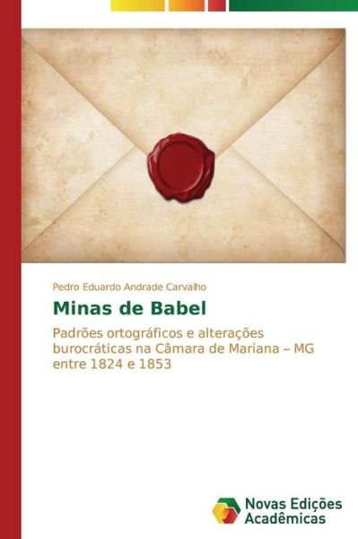 Cover for Pedro Eduardo Andrade Carvalho · Minas De Babel: Padrões Ortográficos E Alterações Burocráticas Na Câmara De Mariana - Mg Entre 1824 E 1853 (Pocketbok) [Portuguese edition] (2014)