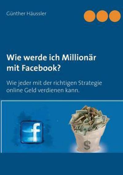 Cover for Gunther Haussler · Wie werde ich Millionar mit Facebook?: Wie jeder mit der richtigen Strategie online Geld verdienen kann. (Paperback Book) (2016)