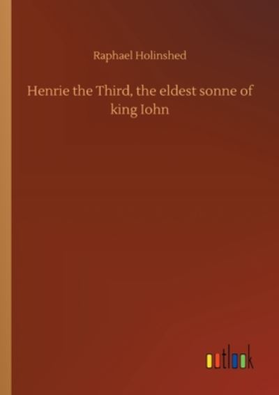 Henrie the Third, the eldest sonne of king Iohn - Raphael Holinshed - Books - Outlook Verlag - 9783752342185 - July 25, 2020