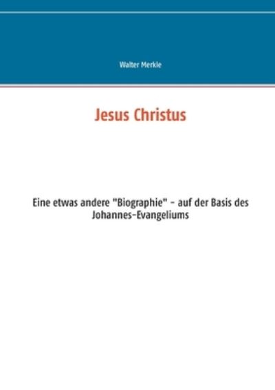 Cover for Walter Merkle · Jesus Christus: Eine etwas andere Biographie - auf der Basis des Johannes-Evangeliums (Paperback Book) (2020)