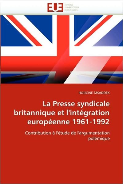Cover for Houcine Msaddek · La Presse Syndicale Britannique et L'intégration Européenne 1961-1992: Contribution À L'étude De L'argumentation Polémique (Pocketbok) [French edition] (2018)