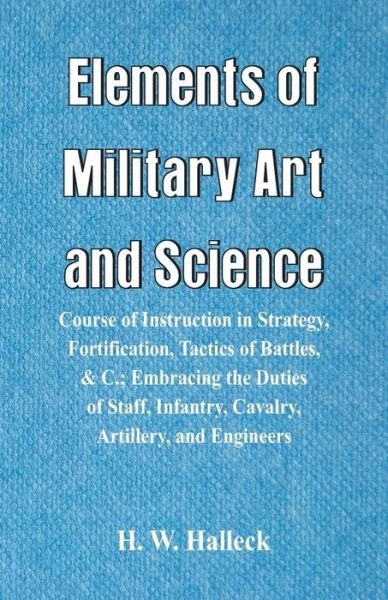 Cover for H W Halleck · Elements of Military Art and Science: Course Of Instruction In Strategy, Fortification, Tactics Of Battles, &amp;C.; Embracing The Duties Of Staff, Infantry, Cavalry, Artillery, And Engineers (Taschenbuch) (2018)