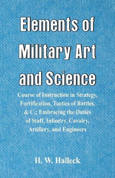 Cover for H W Halleck · Elements of Military Art and Science: Course Of Instruction In Strategy, Fortification, Tactics Of Battles, &amp;C.; Embracing The Duties Of Staff, Infantry, Cavalry, Artillery, And Engineers (Pocketbok) (2018)