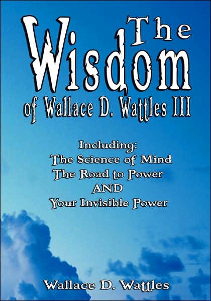 Cover for Wallace D. Wattles · The Wisdom of Wallace D. Wattles III - Including: the Science of Mind, the Road to Power and Your Invisible Power (Hardcover Book) (2007)