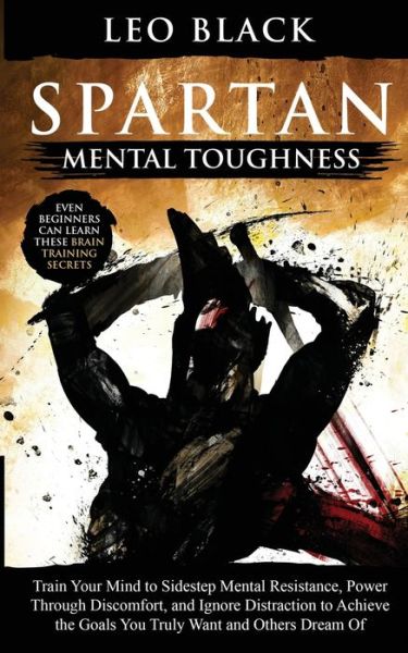 Cover for Leo Black · Spartan Mental Toughness: Train Your Mind to Sidestep Mental Resistance, Power Through Discomfort, and Ignore Distraction to Achieve the Goals You Truly Want and Others Dream Of. Even Beginners Can Learn These Brain Training Secrets. (Paperback Book) (2020)