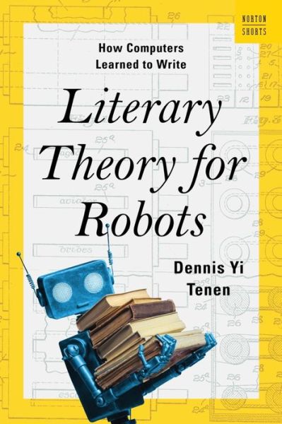 Cover for Tenen, Dennis Yi (Columbia University) · Literary Theory for Robots: How Computers Learned to Write - A Norton Short (Hardcover Book) (2024)
