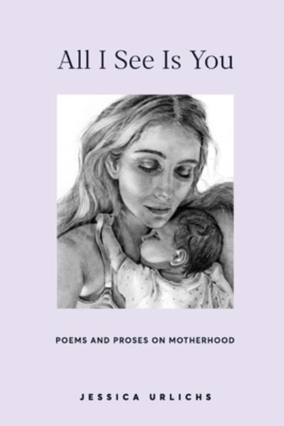 Cover for Jessica Urlichs · All I See Is You: Poems and Prose on Motherhood - Jessica Urlichs: Early Motherhood Poetry and Prose Collection (Paperback Book) (2020)