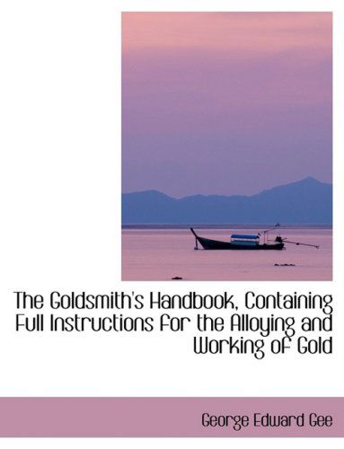 Cover for George Edward Gee · The Goldsmith's Handbook, Containing Full Instructions for the Alloying and Working of Gold (Hardcover Book) [Large Print, Lrg edition] (2008)