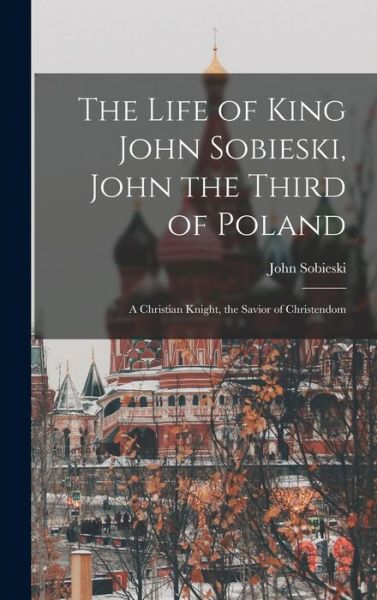 Cover for John B 1842 Sobieski · The Life of King John Sobieski, John the Third of Poland; a Christian Knight, the Savior of Christendom (Hardcover Book) (2021)