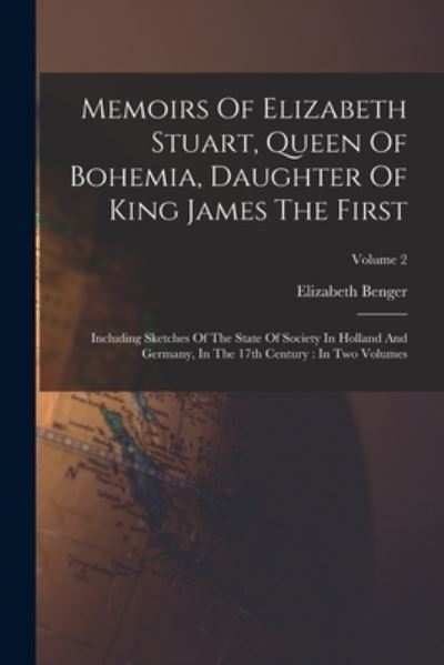 Memoirs of Elizabeth Stuart, Queen of Bohemia, Daughter of King James the First : Including Sketches of the State of Society in Holland and Germany, in the 17th Century - Elizabeth Benger - Books - Creative Media Partners, LLC - 9781016636186 - October 27, 2022