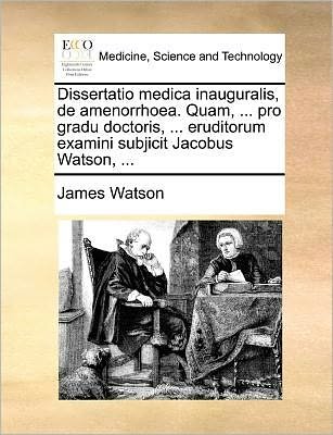 Cover for James Watson · Dissertatio Medica Inauguralis, De Amenorrhoea. Quam, ... Pro Gradu Doctoris, ... Eruditorum Examini Subjicit Jacobus Watson, ... (Paperback Book) (2010)