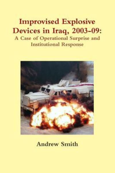 Improvised Explosive Devices in Iraq, 2003-09: A Case of Operational Surprise and Institutional Response - Andrew Smith - Books - Lulu.com - 9781257785186 - May 31, 2011