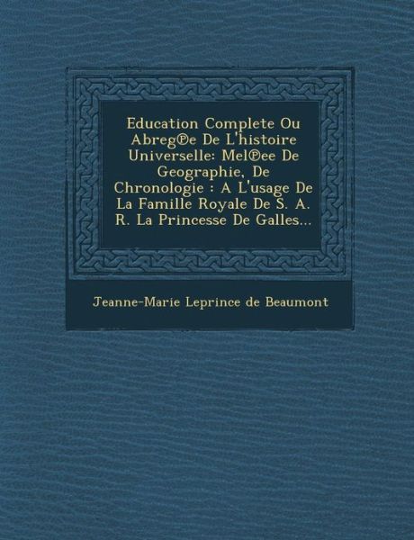 Cover for Jeanne-marie Leprince De Beaumont · Education Complete Ou Abreg E De L'histoire Universelle: Mel Ee De Geographie, De Chronologie: a L'usage De La Famille Royale De S. A. R. La Princesse (Paperback Book) (2012)