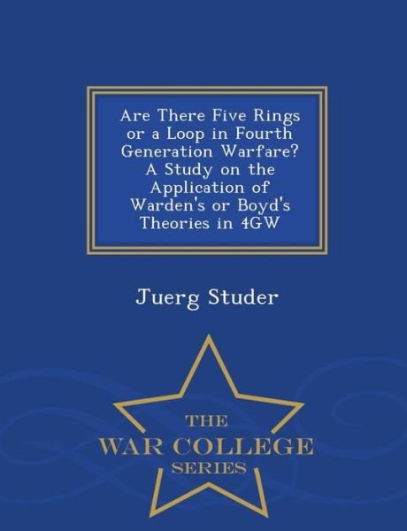 Cover for Juerg Studer · Are There Five Rings or a Loop in Fourth Generation Warfare? a Study on the Application of Warden's or Boyd's Theories in 4gw - War College Series (Paperback Bog) (2015)