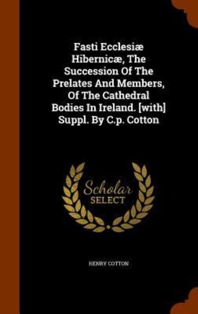 Cover for Henry Cotton · Fasti Ecclesiae Hibernicae, the Succession of the Prelates and Members, of the Cathedral Bodies in Ireland. [With] Suppl. by C.P. Cotton (Hardcover Book) (2015)