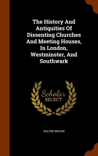 Cover for Walter Wilson · The History and Antiquities of Dissenting Churches and Meeting Houses, in London, Westminster, and Southwark (Hardcover Book) (2015)