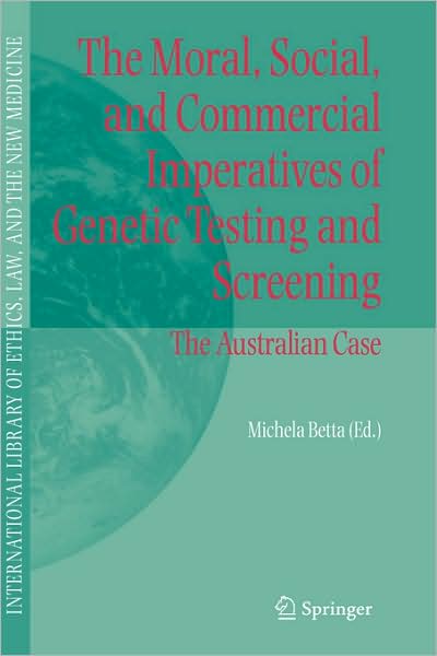 Cover for Michela Betta · The Moral, Social, and Commercial Imperatives of Genetic Testing and Screening: The Australian Case - International Library of Ethics, Law, and the New Medicine (Hardcover Book) [2006 edition] (2006)