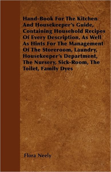 Hand-book for the Kitchen and Housekeeper's Guide, Containing Household Recipes of Every Description, As Well As Hints for the Management of the Store - Flora Neely - Books - Gallaher Press - 9781446057186 - April 21, 2011