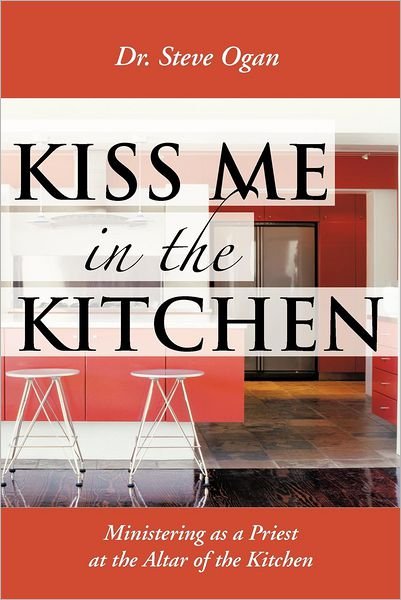 Dr. Steve Ogan · Kiss Me in the Kitchen: Ministering As a Priest at the Altar of the Kitchen (Paperback Book) (2012)
