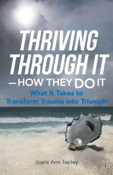 Joyce Ann Tepley · Thriving Through It-How They Do It: What It Takes to Transform Trauma Into Triumph (Paperback Book) (2014)