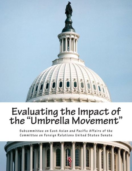 Evaluating the Impact of the Umbrella Movement - Subcommittee on East Asian and Pacific a - Books - Createspace - 9781508430186 - February 11, 2015