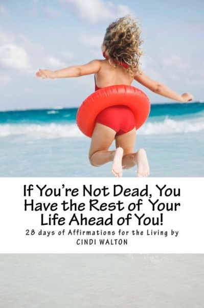 If You're Not Dead, You Have the Rest of Your Life Ahead of You! - Cindi Walton - Books - Createspace Independent Publishing Platf - 9781523730186 - February 9, 2016