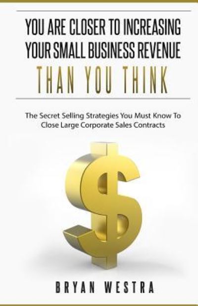 Cover for Bryan Westra · You Are Closer To Increasing Your Small Business Revenue Than You Think (Pocketbok) (2017)