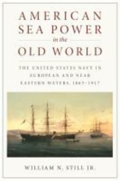 Cover for William N. Still Jr · American Sea Power in the Old World: The United States Navy in European and Near Eastern Waters, 1865-1917 (Paperback Book) (2018)