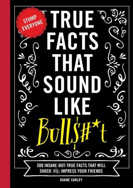 Cover for Shane Carley · True Facts That Sound Like Bull$#*t: 500 Insane-But-True Facts That Will Shock and Impress Your Friends (Hardcover Book) (2022)