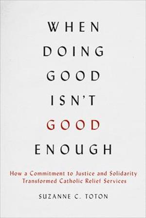 Cover for Suzanne C. Toton · When Doing Good Isn't Good Enough: How a Commitment to Justice and Solidarity Transformed Catholic Relief Services (Hardcover bog) (2025)