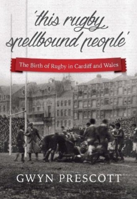 Cover for Gwyn Prescott · 'this rugby spellbound people': The Birth of Rugby in Cardiff and Wales (Pocketbok) [3 New edition] (2024)