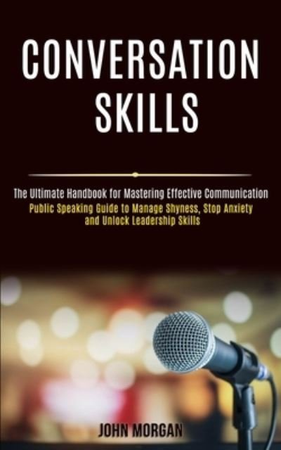 Cover for John Morgan · Conversation Skills: Public Speaking Guide to Manage Shyness, Stop Anxiety and Unlock Leadership Skills (The Ultimate Handbook for Mastering Effective Communication) (Pocketbok) (2020)