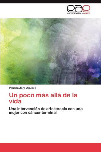 Cover for Paulina Jara Aguirre · Un Poco Más Allá De La Vida: Una Intervención De Arte Terapia Con Una Mujer Con Cáncer Terminal (Paperback Book) [Spanish edition] (2012)